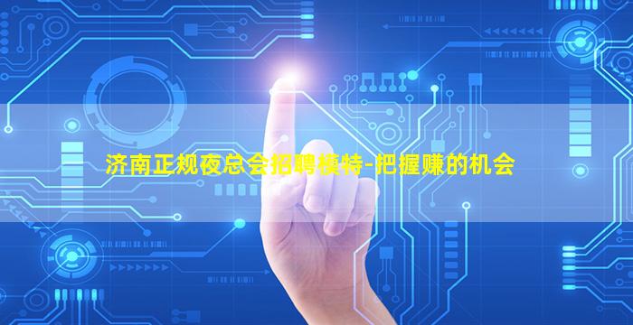 济南正规夜总会招聘模特-把握赚的机会