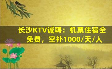 长沙KTV诚聘：机票住宿全免费，空补1000/天/人